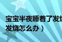 寶寶半夜睡著了發(fā)燒怎么辦（寶寶晚上睡著了發(fā)燒怎么辦）