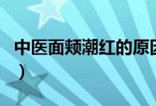 中醫(yī)面頰潮紅的原因（中醫(yī)講面部潮紅的原因）