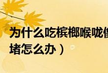 為什么吃檳榔喉嚨像堵了一樣（吃完檳榔喉嚨堵怎么辦）