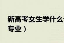 新高考女生學什么?？茖I(yè)好2022（有哪些專業(yè)）