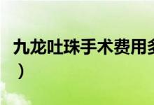 九龍吐珠手術(shù)費用多少（九龍吐珠手術(shù)的過程）