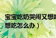 寶寶吃奶哭鬧又想吃怎么辦（寶寶吃奶哭鬧又想吃怎么辦）