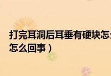 打完耳洞后耳垂有硬塊怎么回事（打耳洞后耳垂有個硬塊是怎么回事）