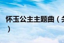 懷玉公主主題曲（關于懷玉公主主題曲的介紹）