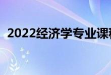 2022經(jīng)濟(jì)學(xué)專業(yè)課程有哪些（好找工作嗎）