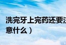 洗完牙上完藥還要注意什么（洗完牙后需要注意什么）