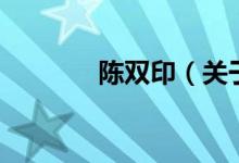 陳雙?。P(guān)于陳雙印的介紹）