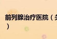 前列腺治療醫(yī)院（關(guān)于前列腺治療醫(yī)院的介紹）