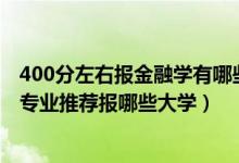 400分左右報金融學(xué)有哪些大學(xué)（2022高考400分學(xué)金融學(xué)專業(yè)推薦報哪些大學(xué)）