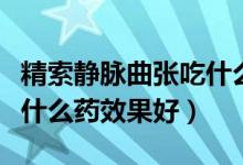 精索靜脈曲張吃什么藥有效（精索靜脈曲張吃什么藥效果好）