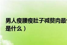 男人瘦腰瘦肚子減贅肉最快的方法（男人減肚子最快的方法是什么）