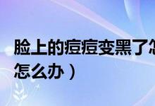 臉上的痘痘變黑了怎么處理（臉上痘痘變黑了怎么辦）