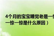 4個(gè)月的寶寶睡覺(jué)老是一驚一驚的（四個(gè)月的寶寶睡覺(jué)老是一驚一驚是什么原因）