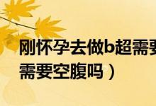 剛懷孕去做b超需要空腹嗎（剛懷孕去做b超需要空腹嗎）