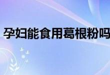 孕婦能食用葛根粉嗎（孕婦能不能吃葛根粉）