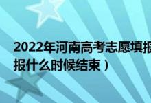 2022年河南高考志愿填報(bào)截止日期（2022高考河南志愿填報(bào)什么時(shí)候結(jié)束）