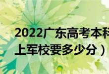 2022廣東高考本科提前批軍校分?jǐn)?shù)線公布（上軍校要多少分）