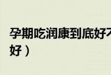 孕期吃潤康到底好不好（懷孕吃潤康到底好不好）