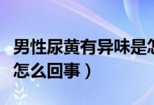 男性尿黃有異味是怎么回事（男人尿黃有異味怎么回事）