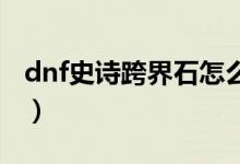 dnf史詩(shī)跨界石怎么獲得（地下城與勇士簡(jiǎn)介）