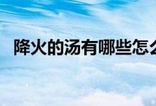 降火的湯有哪些怎么做（降火的湯有哪些）