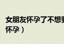 女朋友懷孕了不想要吃什么（男的和女的怎么懷孕）