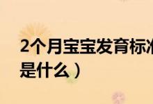 2個(gè)月寶寶發(fā)育標(biāo)準(zhǔn)值（寶寶2個(gè)月發(fā)育標(biāo)準(zhǔn)是什么）