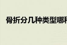 骨折分幾種類型哪種比較輕（骨折分幾種）