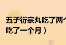 五子衍宗丸吃了兩個(gè)月沒有效果（五子衍宗丸吃了一個(gè)月）
