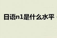 日語n1是什么水平（日語n1是什么水平？）