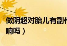 做陰超對(duì)胎兒有副作用嗎（做陰超對(duì)胎兒有影響嗎）