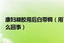 康婦凝膠用后白帶稠（用了康婦凝膠排出豆腐渣的白帶是怎么回事）