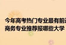 今年高考熱門專業(yè)最有前途的專業(yè)（2022高考550分學(xué)電子商務(wù)專業(yè)推薦報哪些大學(xué)）