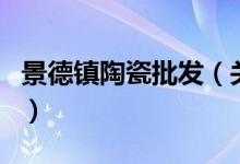 景德鎮(zhèn)陶瓷批發(fā)（關于景德鎮(zhèn)陶瓷批發(fā)的介紹）