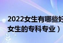 2022女生有哪些好的?？茖I(yè)可以選（適合女生的?？茖I(yè)）