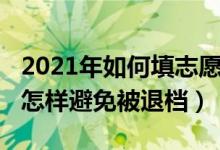 2021年如何填志愿避免退檔（2022填報(bào)志愿怎樣避免被退檔）