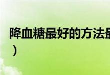 降血糖最好的方法最簡(jiǎn)單（降血糖最好的中藥）