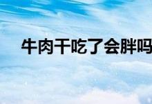 牛肉干吃了會(huì)胖嗎（牛肉干吃了會(huì)胖嗎）