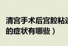 清宮手術(shù)后宮腔粘連的癥狀（清宮后宮腔粘連的癥狀有哪些）