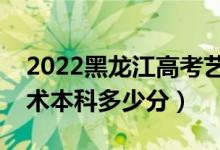 2022黑龍江高考藝術(shù)類本科分數(shù)線公布（藝術(shù)本科多少分）