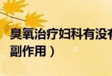 臭氧治療婦科有沒(méi)有副作用(婦科臭氧治療的副作用)