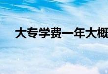 大專學(xué)費一年大概是多少（需要多少錢）