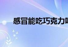感冒能吃巧克力嗎（感冒能吃櫻桃嗎）
