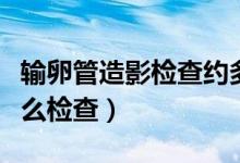 輸卵管造影檢查約多少錢(qián)（輸卵管造影一般怎么檢查）
