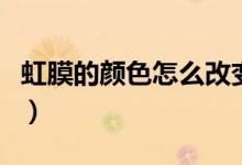 虹膜的顏色怎么改變（虹膜顏色怎么自然改變）