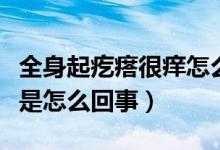 全身起疙瘩很癢怎么回事?。ㄈ砥鸶泶窈馨W是怎么回事）