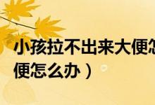 小孩拉不出來大便怎么調理（小孩拉不出來大便怎么辦）