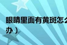 眼睛里面有黃斑怎么辦（眼睛里面有黃斑怎么辦）