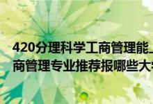 420分理科學工商管理能上哪些大學（2022高考520分學工商管理專業(yè)推薦報哪些大學）