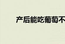 產(chǎn)后能吃葡萄不（產(chǎn)后能吃葡萄嗎）